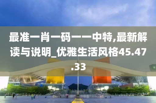 最准一肖一码一一中特,最新解读与说明_优雅生活风格45.47.33