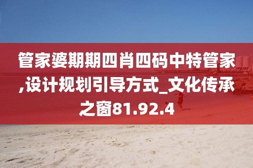 管家婆期期四肖四码中特管家,设计规划引导方式_文化传承之窗81.92.4