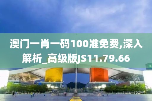 澳门一肖一码100准免费,深入解析_高级版JS11.79.66