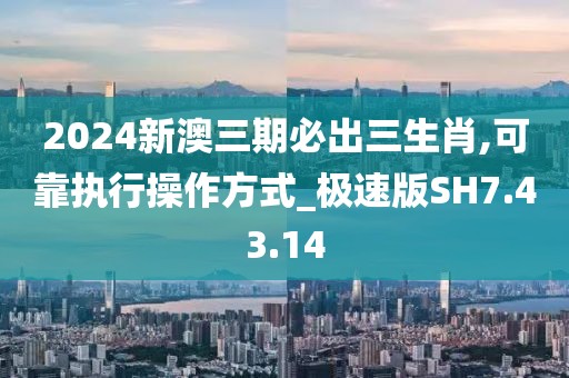 2024新澳三期必出三生肖,可靠执行操作方式_极速版SH7.43.14
