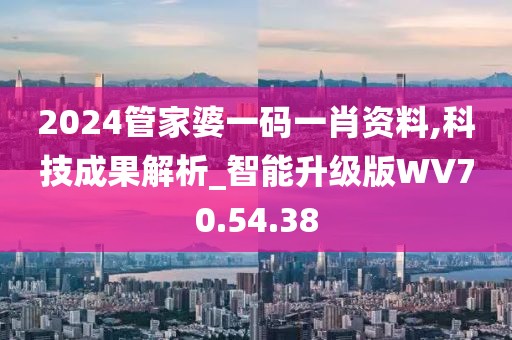 2024管家婆一码一肖资料,科技成果解析_智能升级版WV70.54.38