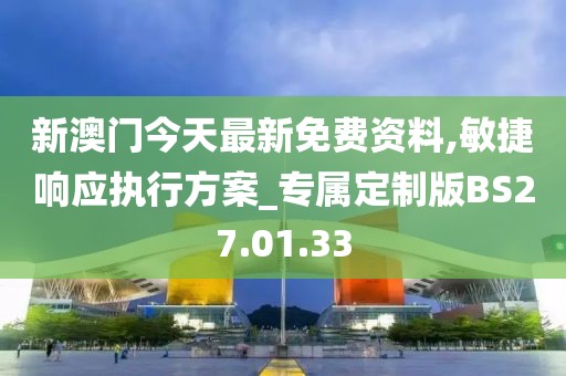 新澳门今天最新免费资料,敏捷响应执行方案_专属定制版BS27.01.33