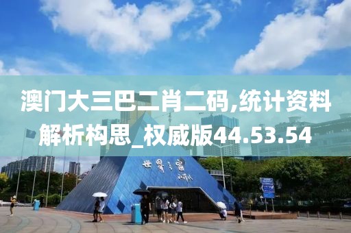 澳门大三巴二肖二码,统计资料解析构思_权威版44.53.54