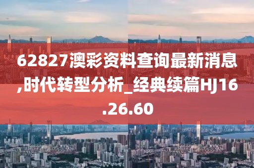 62827澳彩资料查询最新消息,时代转型分析_经典续篇HJ16.26.60