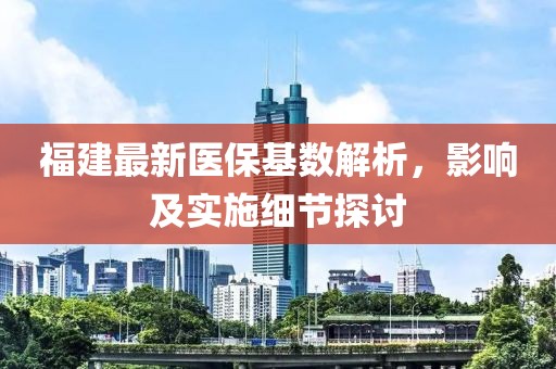 福建最新医保基数解析，影响及实施细节探讨