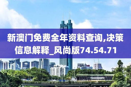 新澳门免费全年资料查询,决策信息解释_风尚版74.54.71