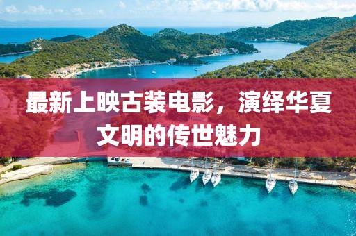 最新上映古装电影，演绎华夏文明的传世魅力