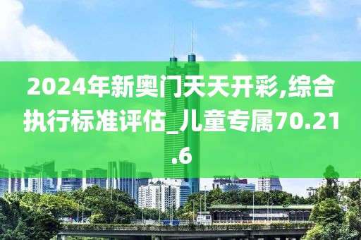 2024年新奥门天天开彩,综合执行标准评估_儿童专属70.21.6