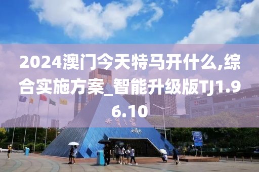2024澳门今天特马开什么,综合实施方案_智能升级版TJ1.96.10