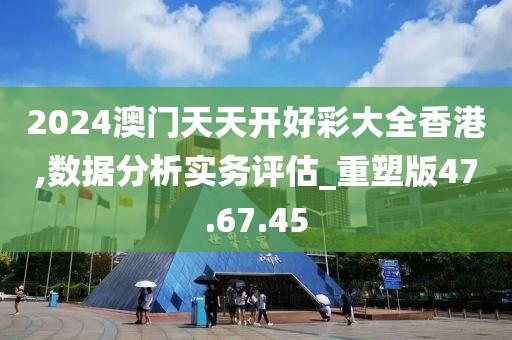 2024澳门天天开好彩大全香港,数据分析实务评估_重塑版47.67.45