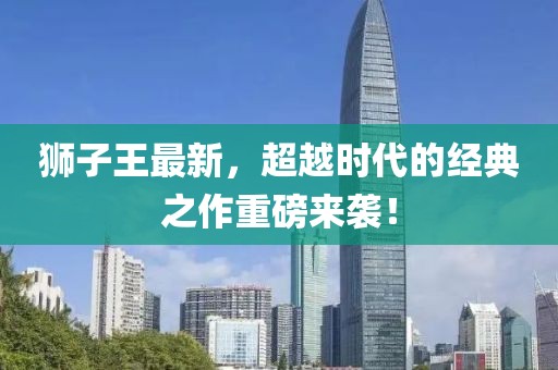狮子王最新，超越时代的经典之作重磅来袭！
