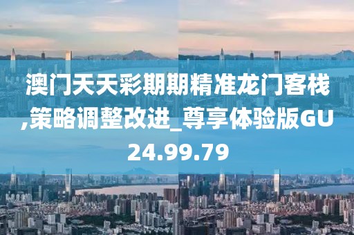 澳门天天彩期期精准龙门客栈,策略调整改进_尊享体验版GU24.99.79