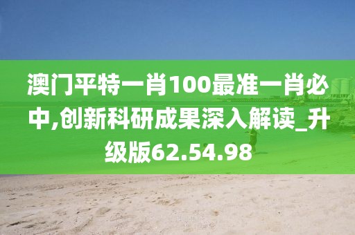 澳门平特一肖100最准一肖必中,创新科研成果深入解读_升级版62.54.98