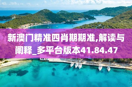 新澳门精准四肖期期准,解读与阐释_多平台版本41.84.47