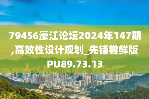 79456濠江论坛2024年147期,高效性设计规划_先锋尝鲜版PU89.73.13