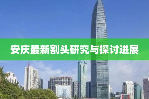 安庆最新割头研究与探讨进展