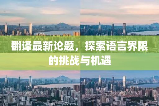 翻译最新论题，探索语言界限的挑战与机遇