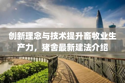 创新理念与技术提升畜牧业生产力，猪舍最新建法介绍
