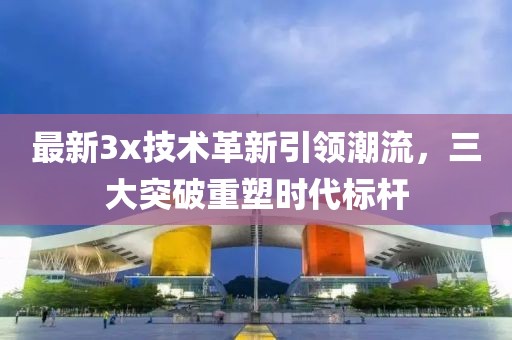 最新3x技术革新引领潮流，三大突破重塑时代标杆