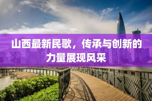 山西最新民歌，传承与创新的力量展现风采