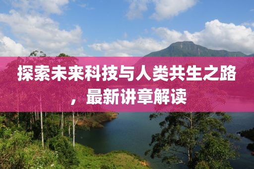 探索未来科技与人类共生之路，最新讲章解读