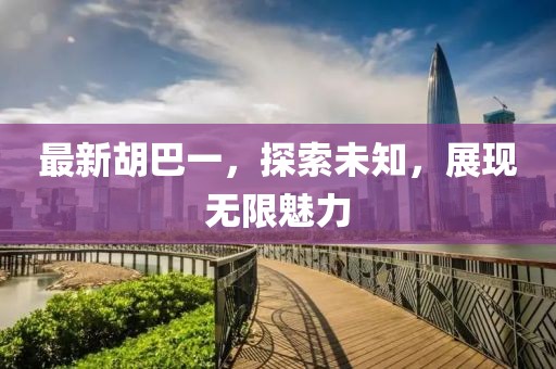 最新胡巴一，探索未知，展现无限魅力