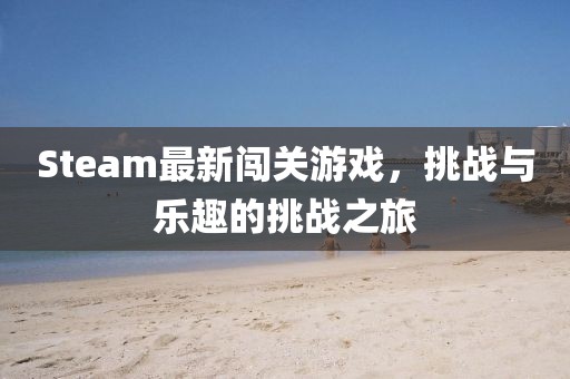 Steam最新闯关游戏，挑战与乐趣的挑战之旅