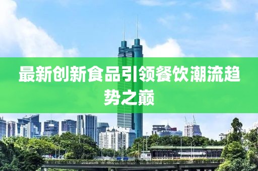 最新创新食品引领餐饮潮流趋势之巅