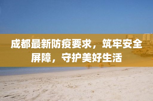 成都最新防疫要求，筑牢安全屏障，守护美好生活