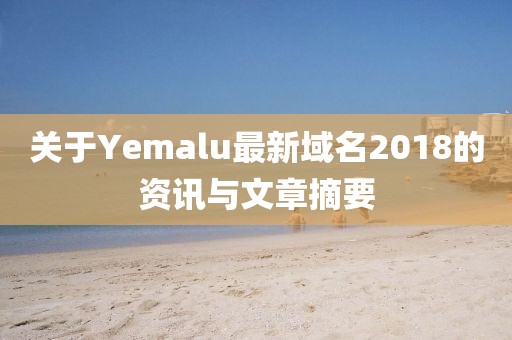 关于Yemalu最新域名2018的资讯与文章摘要