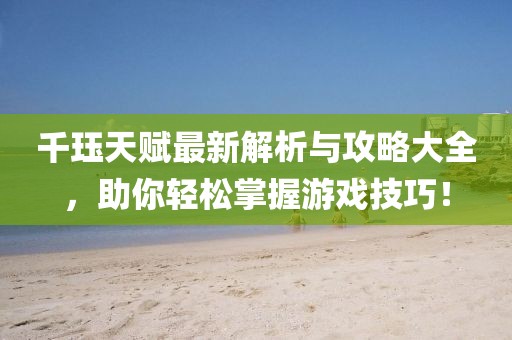 千珏天赋最新解析与攻略大全，助你轻松掌握游戏技巧！
