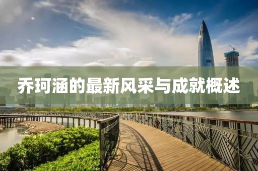 乔珂涵的最新风采与成就概述