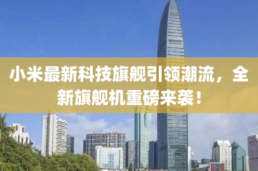 小米最新科技旗舰引领潮流，全新旗舰机重磅来袭！