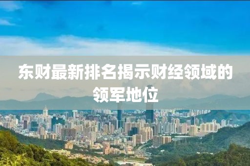 东财最新排名揭示财经领域的领军地位