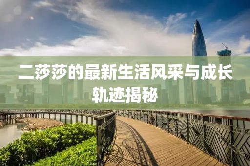 二莎莎的最新生活风采与成长轨迹揭秘