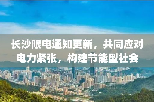 长沙限电通知更新，共同应对电力紧张，构建节能型社会
