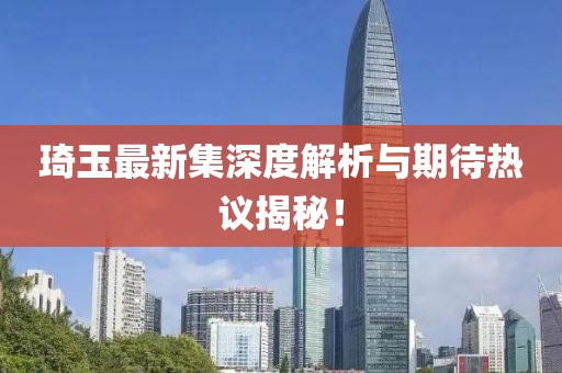 琦玉最新集深度解析与期待热议揭秘！