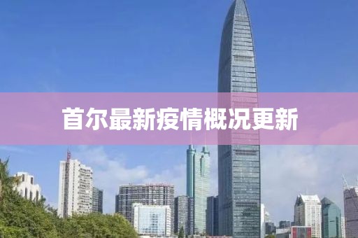 首尔最新疫情概况更新
