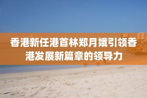 香港新任港首林郑月娥引领香港发展新篇章的领导力