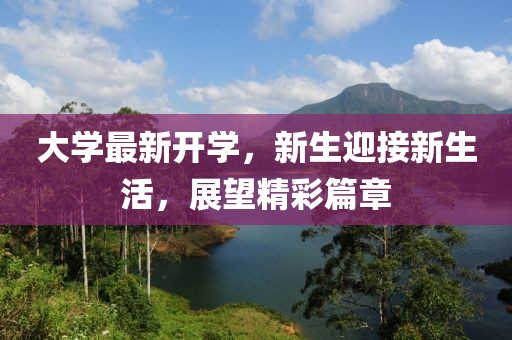 大学最新开学，新生迎接新生活，展望精彩篇章