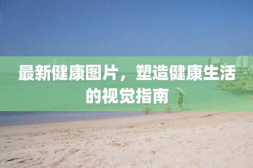 最新健康图片，塑造健康生活的视觉指南