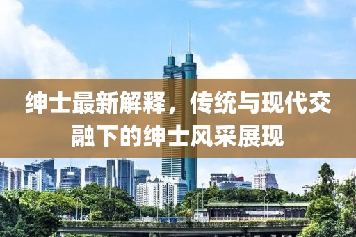 绅士最新解释，传统与现代交融下的绅士风采展现