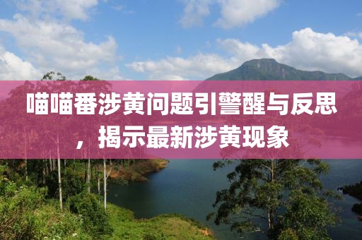 喵喵番涉黄问题引警醒与反思，揭示最新涉黄现象