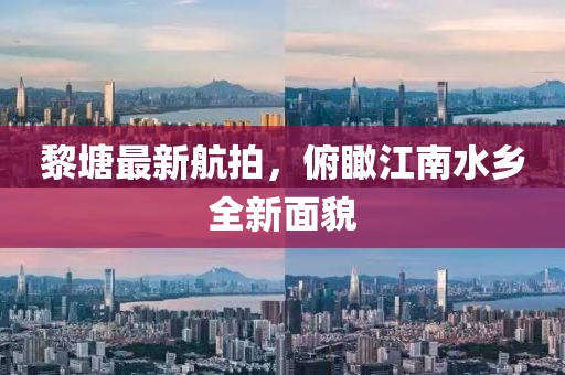 黎塘最新航拍，俯瞰江南水乡全新面貌