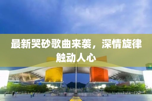 最新哭砂歌曲来袭，深情旋律触动人心