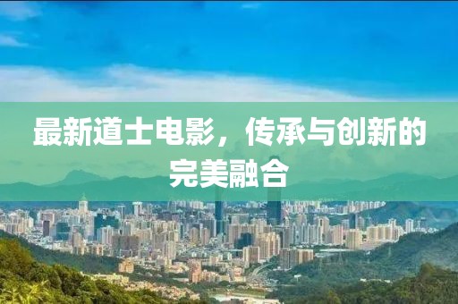 最新道士电影，传承与创新的完美融合
