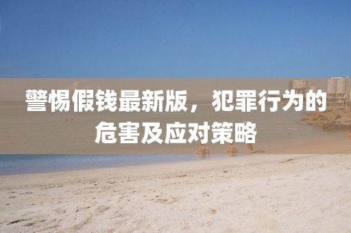 警惕假钱最新版，犯罪行为的危害及应对策略