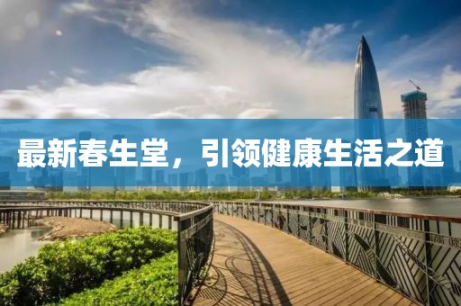 最新春生堂，引领健康生活之道