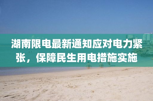 湖南限电最新通知应对电力紧张，保障民生用电措施实施