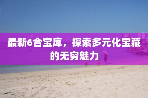 最新6合宝库，探索多元化宝藏的无穷魅力